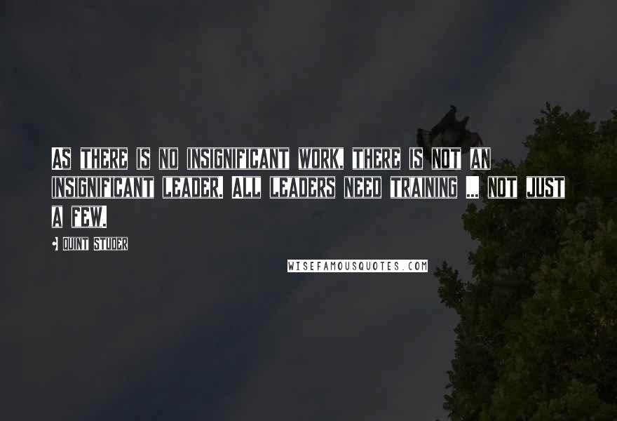 Quint Studer Quotes: As there is no insignificant work, there is not an insignificant leader. All leaders need training ... not just a few.