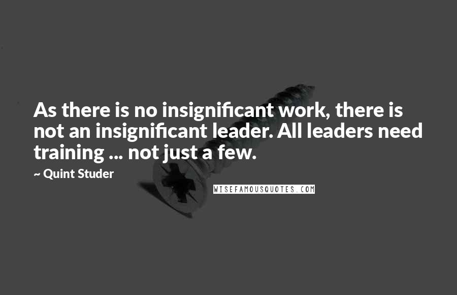 Quint Studer Quotes: As there is no insignificant work, there is not an insignificant leader. All leaders need training ... not just a few.