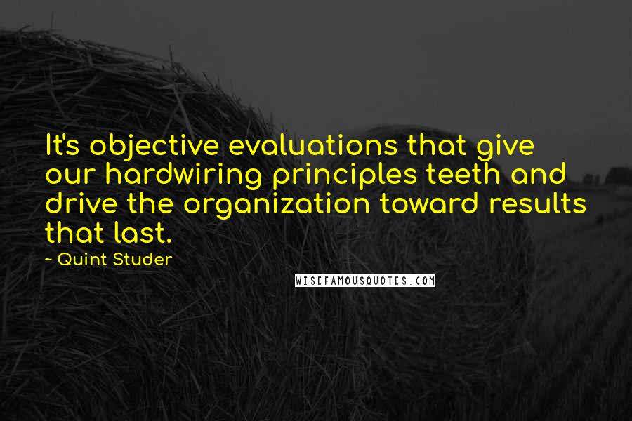 Quint Studer Quotes: It's objective evaluations that give our hardwiring principles teeth and drive the organization toward results that last.