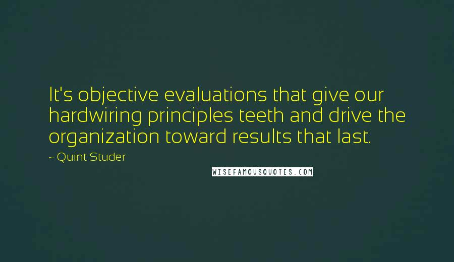 Quint Studer Quotes: It's objective evaluations that give our hardwiring principles teeth and drive the organization toward results that last.