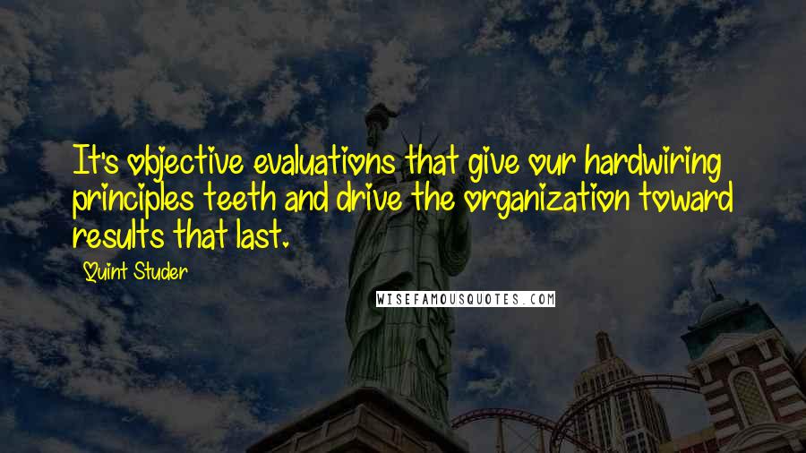 Quint Studer Quotes: It's objective evaluations that give our hardwiring principles teeth and drive the organization toward results that last.