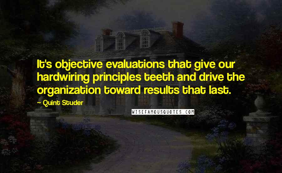 Quint Studer Quotes: It's objective evaluations that give our hardwiring principles teeth and drive the organization toward results that last.