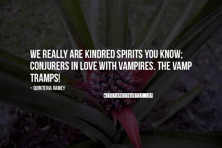 Quinteria Ramey Quotes: We really are kindred spirits you know; conjurers in love with vampires. The Vamp Tramps!
