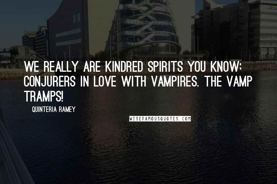 Quinteria Ramey Quotes: We really are kindred spirits you know; conjurers in love with vampires. The Vamp Tramps!