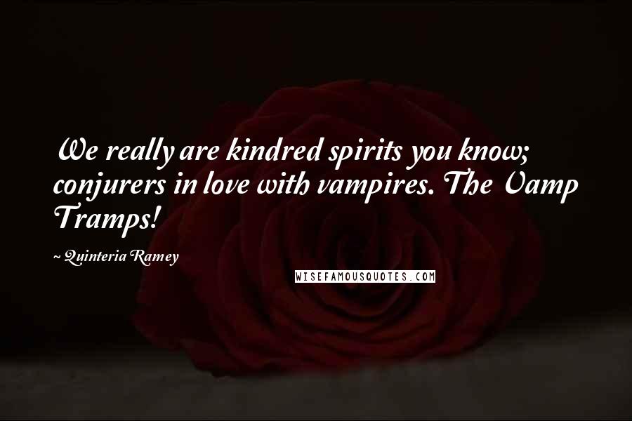 Quinteria Ramey Quotes: We really are kindred spirits you know; conjurers in love with vampires. The Vamp Tramps!