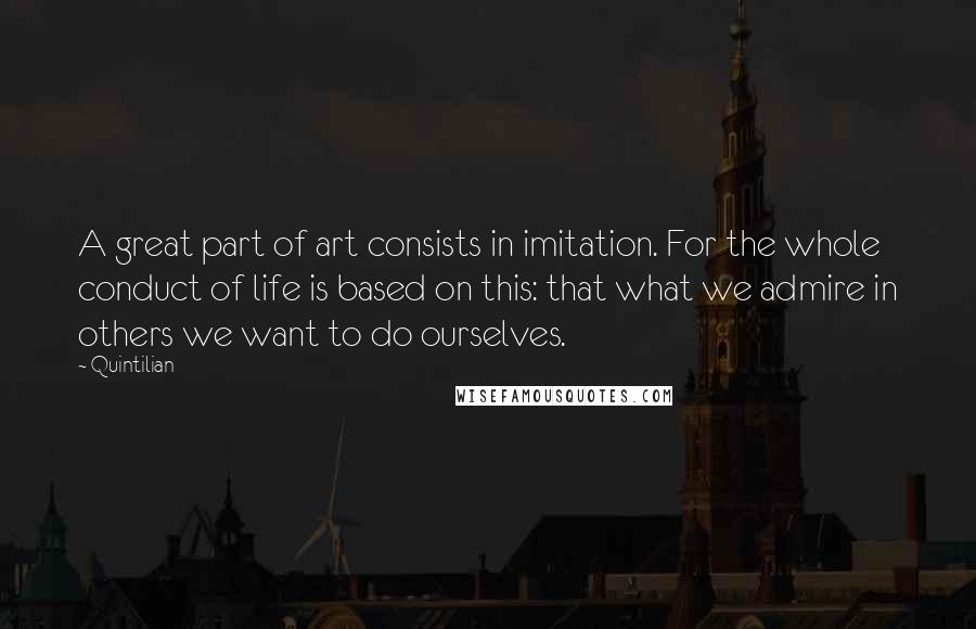 Quintilian Quotes: A great part of art consists in imitation. For the whole conduct of life is based on this: that what we admire in others we want to do ourselves.