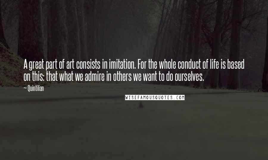 Quintilian Quotes: A great part of art consists in imitation. For the whole conduct of life is based on this: that what we admire in others we want to do ourselves.