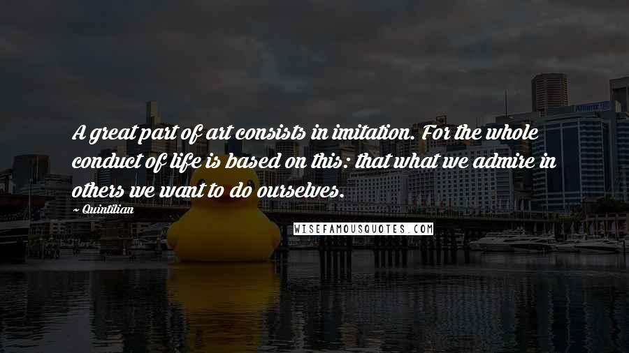 Quintilian Quotes: A great part of art consists in imitation. For the whole conduct of life is based on this: that what we admire in others we want to do ourselves.