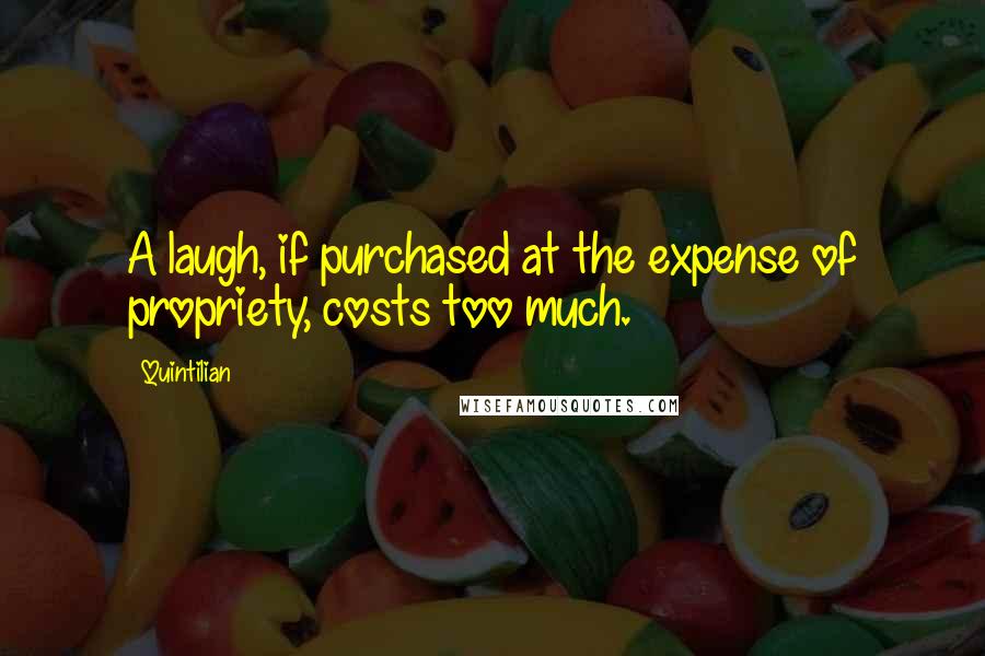 Quintilian Quotes: A laugh, if purchased at the expense of propriety, costs too much.