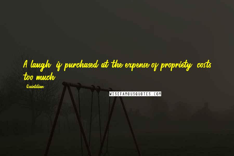 Quintilian Quotes: A laugh, if purchased at the expense of propriety, costs too much.