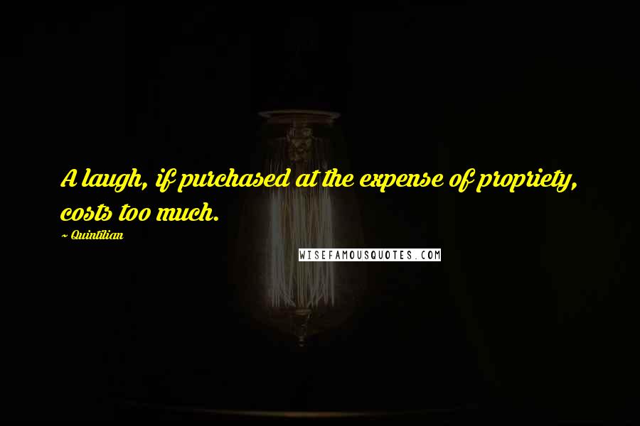 Quintilian Quotes: A laugh, if purchased at the expense of propriety, costs too much.