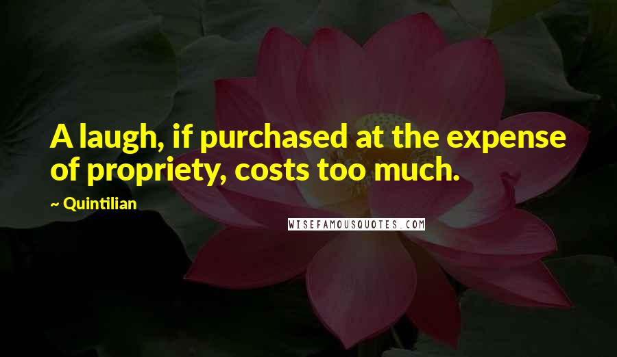 Quintilian Quotes: A laugh, if purchased at the expense of propriety, costs too much.
