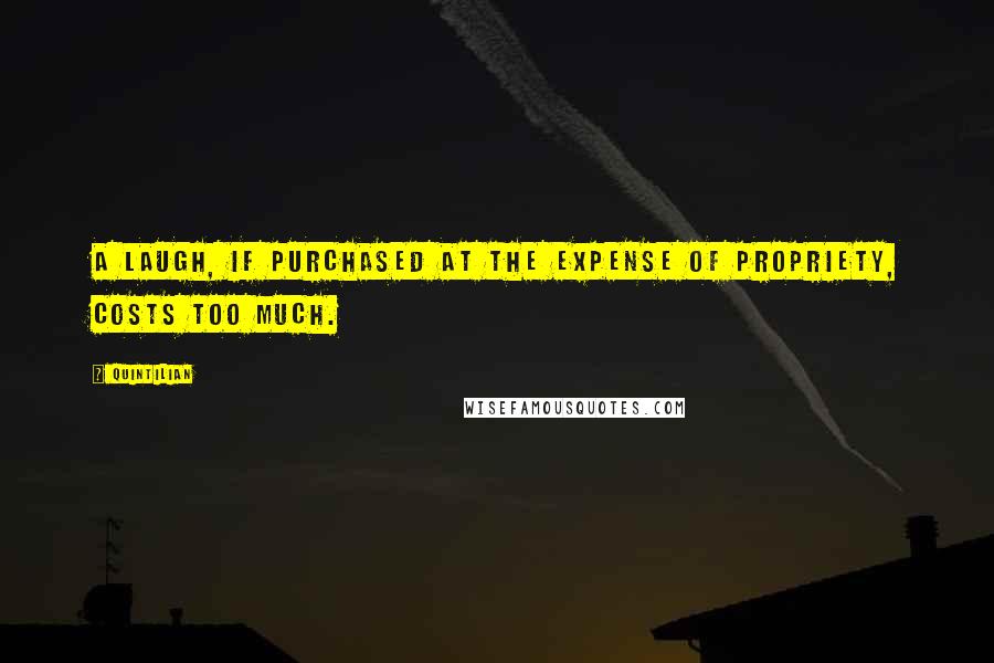 Quintilian Quotes: A laugh, if purchased at the expense of propriety, costs too much.
