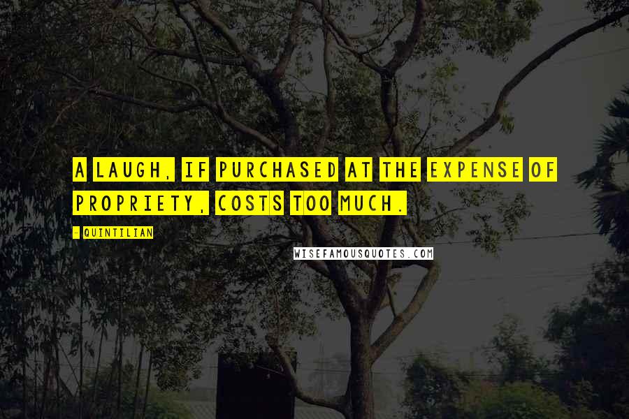 Quintilian Quotes: A laugh, if purchased at the expense of propriety, costs too much.