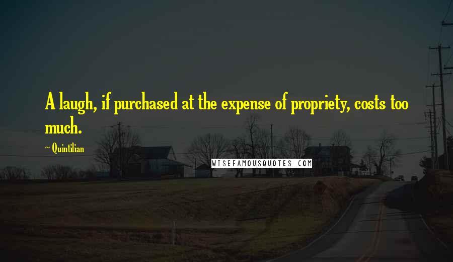 Quintilian Quotes: A laugh, if purchased at the expense of propriety, costs too much.