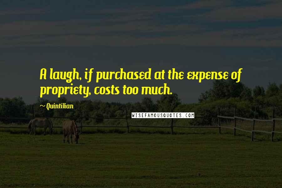 Quintilian Quotes: A laugh, if purchased at the expense of propriety, costs too much.