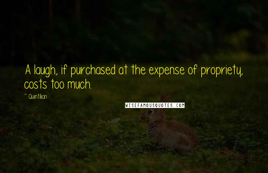 Quintilian Quotes: A laugh, if purchased at the expense of propriety, costs too much.