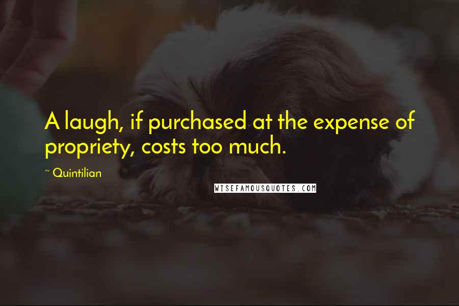 Quintilian Quotes: A laugh, if purchased at the expense of propriety, costs too much.
