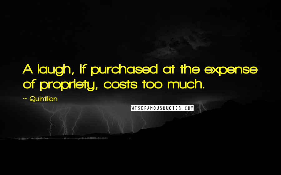 Quintilian Quotes: A laugh, if purchased at the expense of propriety, costs too much.