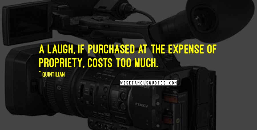 Quintilian Quotes: A laugh, if purchased at the expense of propriety, costs too much.