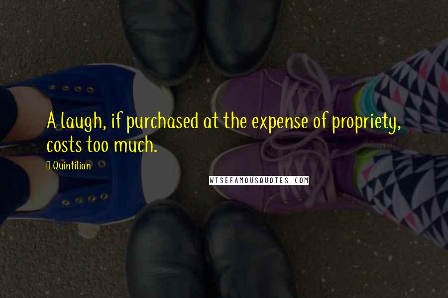 Quintilian Quotes: A laugh, if purchased at the expense of propriety, costs too much.
