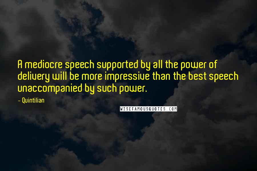 Quintilian Quotes: A mediocre speech supported by all the power of delivery will be more impressive than the best speech unaccompanied by such power.