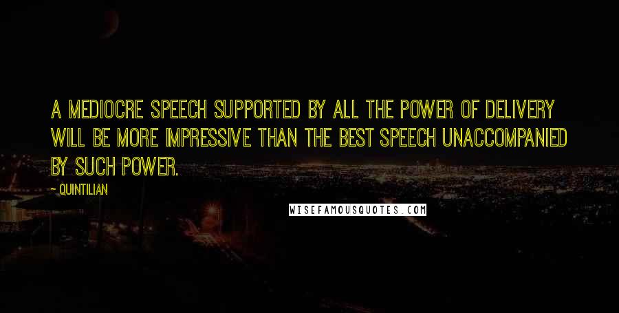 Quintilian Quotes: A mediocre speech supported by all the power of delivery will be more impressive than the best speech unaccompanied by such power.