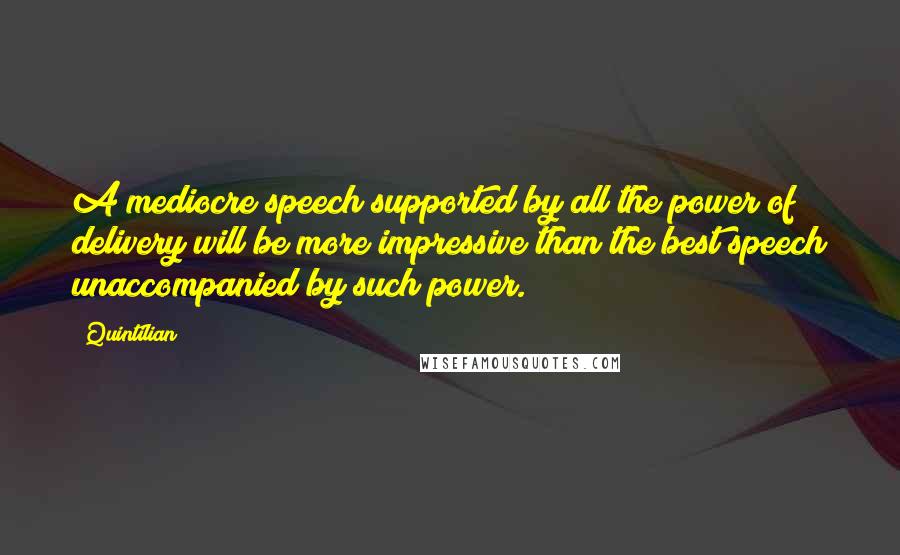 Quintilian Quotes: A mediocre speech supported by all the power of delivery will be more impressive than the best speech unaccompanied by such power.