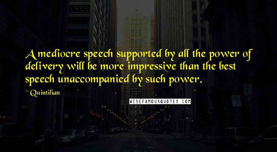 Quintilian Quotes: A mediocre speech supported by all the power of delivery will be more impressive than the best speech unaccompanied by such power.