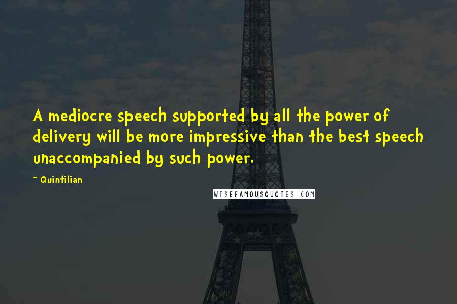 Quintilian Quotes: A mediocre speech supported by all the power of delivery will be more impressive than the best speech unaccompanied by such power.