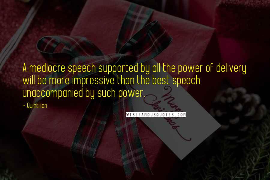 Quintilian Quotes: A mediocre speech supported by all the power of delivery will be more impressive than the best speech unaccompanied by such power.