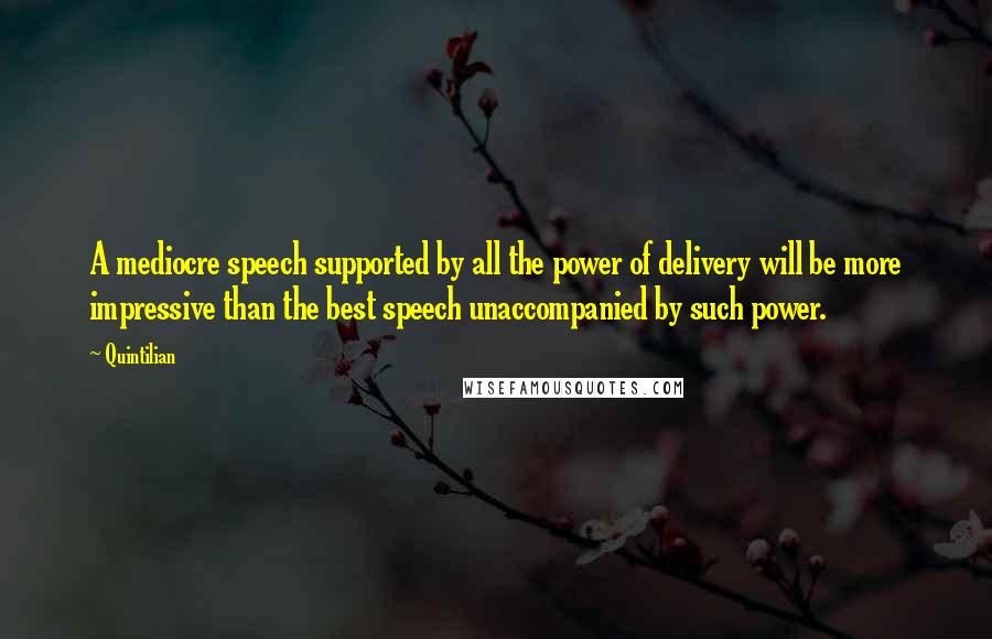 Quintilian Quotes: A mediocre speech supported by all the power of delivery will be more impressive than the best speech unaccompanied by such power.