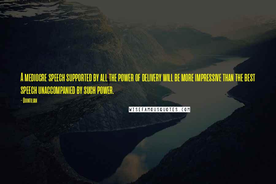 Quintilian Quotes: A mediocre speech supported by all the power of delivery will be more impressive than the best speech unaccompanied by such power.