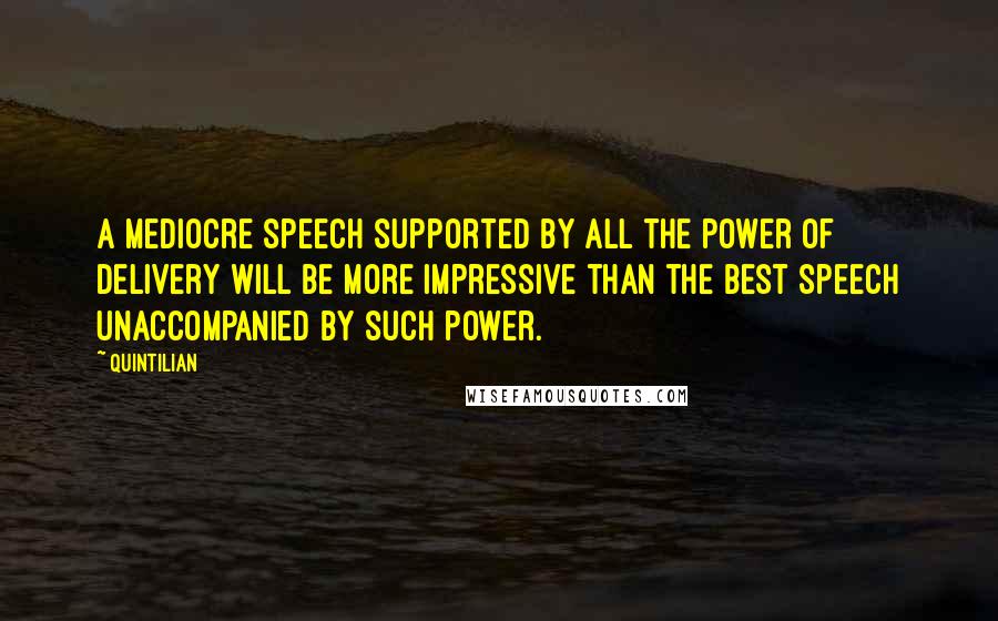 Quintilian Quotes: A mediocre speech supported by all the power of delivery will be more impressive than the best speech unaccompanied by such power.