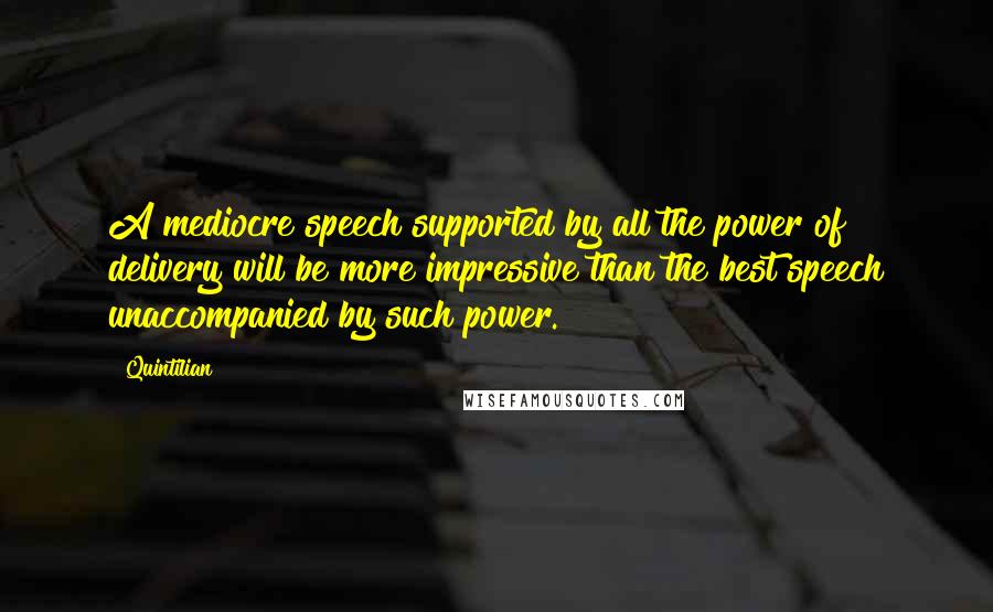 Quintilian Quotes: A mediocre speech supported by all the power of delivery will be more impressive than the best speech unaccompanied by such power.