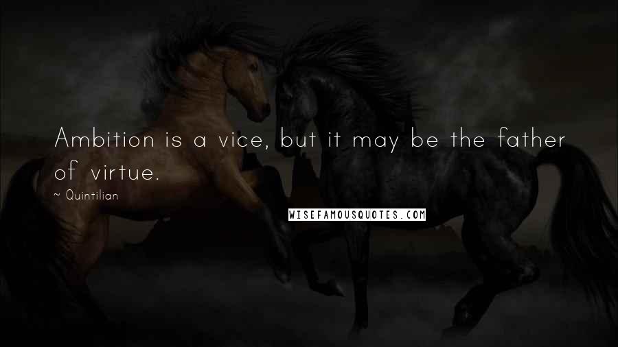Quintilian Quotes: Ambition is a vice, but it may be the father of virtue.