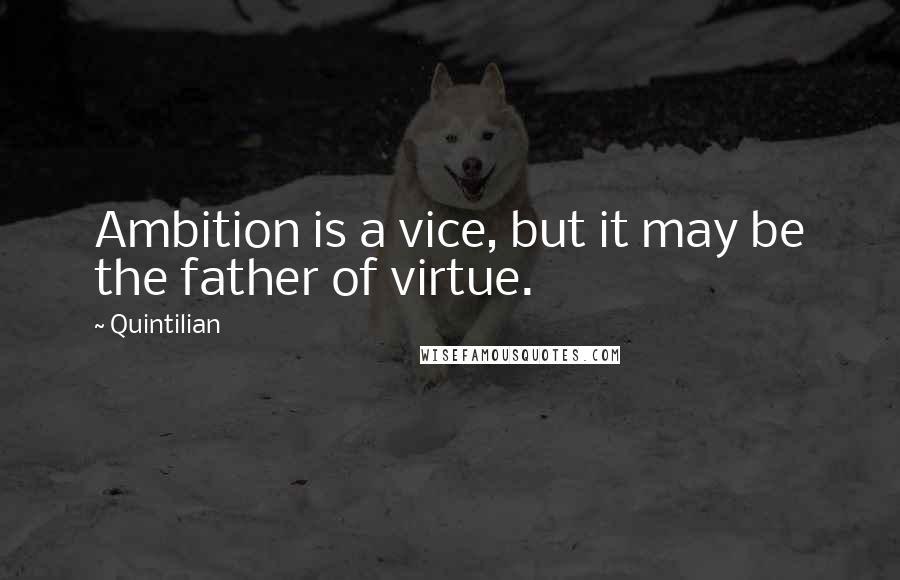 Quintilian Quotes: Ambition is a vice, but it may be the father of virtue.