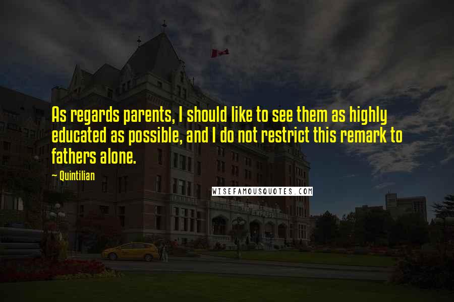 Quintilian Quotes: As regards parents, I should like to see them as highly educated as possible, and I do not restrict this remark to fathers alone.