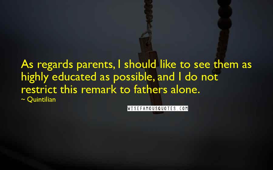 Quintilian Quotes: As regards parents, I should like to see them as highly educated as possible, and I do not restrict this remark to fathers alone.