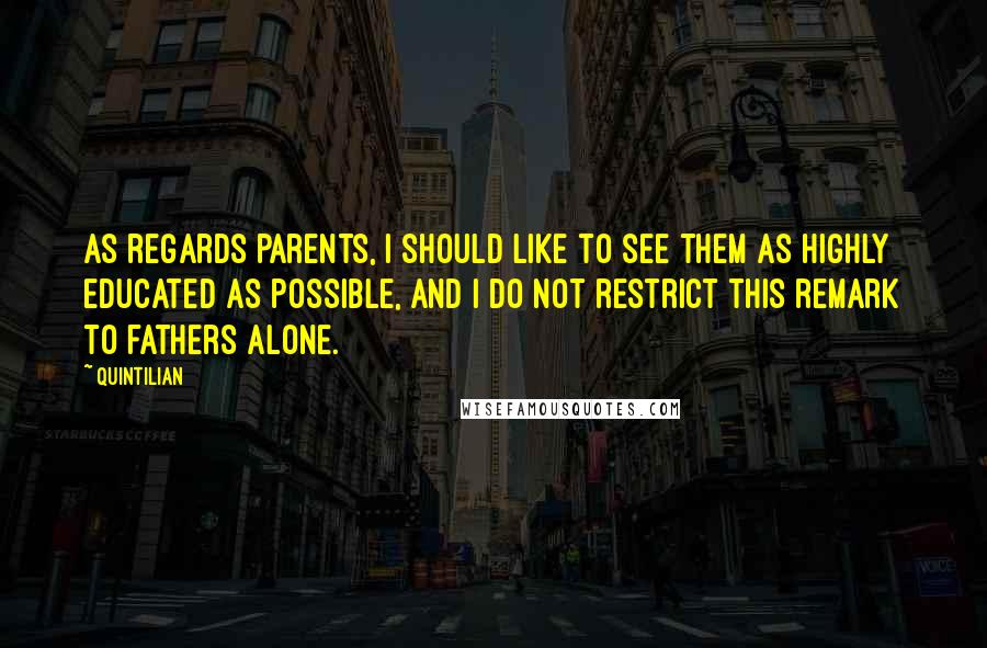 Quintilian Quotes: As regards parents, I should like to see them as highly educated as possible, and I do not restrict this remark to fathers alone.