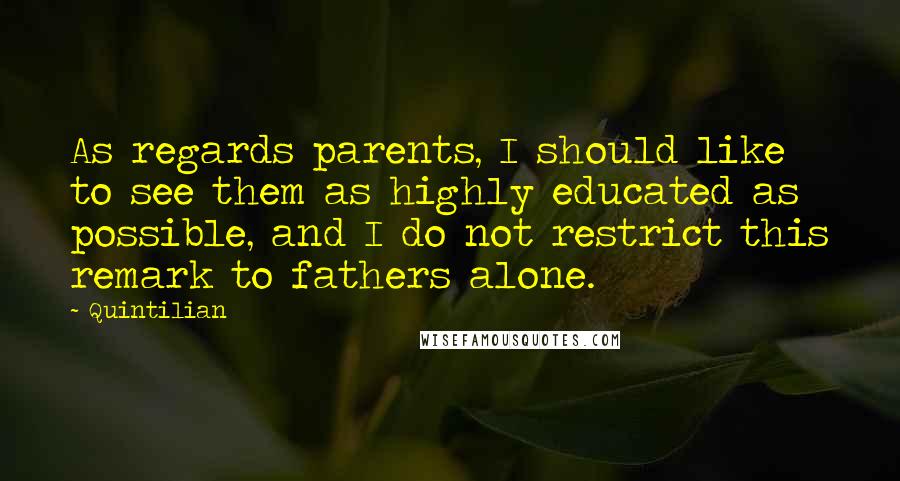 Quintilian Quotes: As regards parents, I should like to see them as highly educated as possible, and I do not restrict this remark to fathers alone.