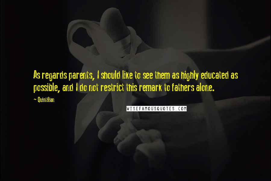 Quintilian Quotes: As regards parents, I should like to see them as highly educated as possible, and I do not restrict this remark to fathers alone.