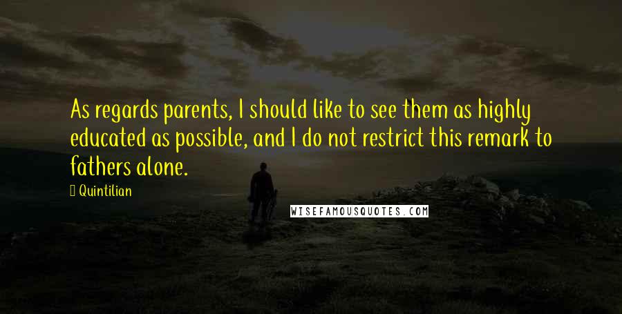Quintilian Quotes: As regards parents, I should like to see them as highly educated as possible, and I do not restrict this remark to fathers alone.