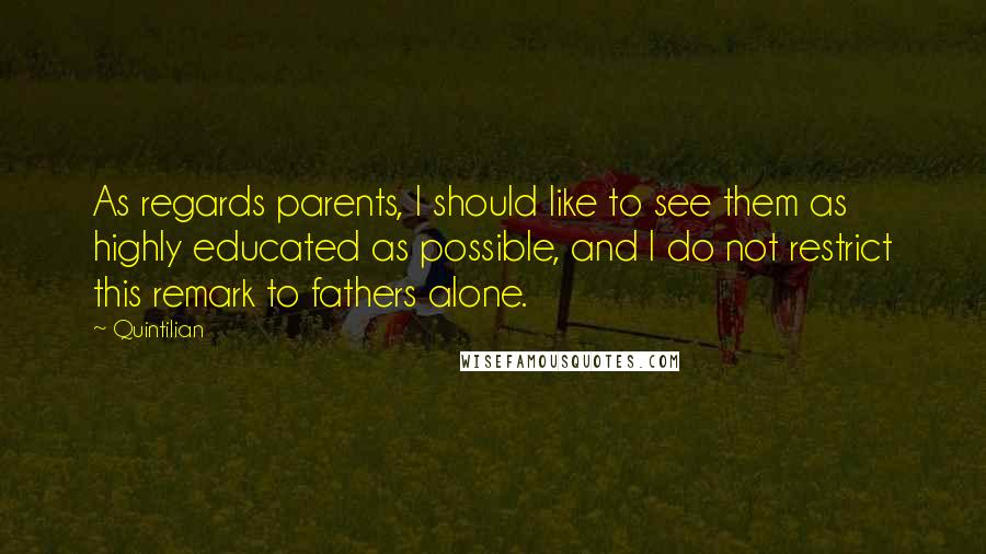 Quintilian Quotes: As regards parents, I should like to see them as highly educated as possible, and I do not restrict this remark to fathers alone.