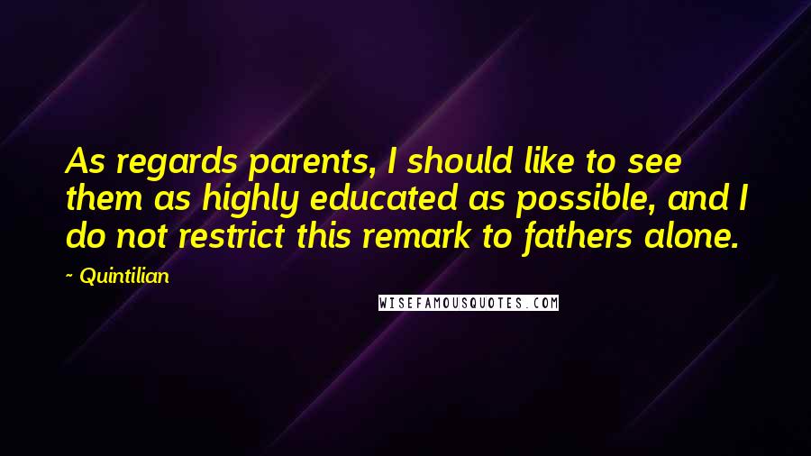 Quintilian Quotes: As regards parents, I should like to see them as highly educated as possible, and I do not restrict this remark to fathers alone.