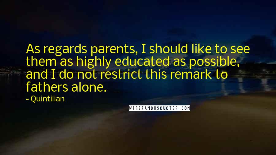 Quintilian Quotes: As regards parents, I should like to see them as highly educated as possible, and I do not restrict this remark to fathers alone.
