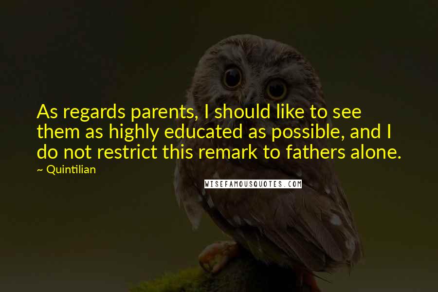 Quintilian Quotes: As regards parents, I should like to see them as highly educated as possible, and I do not restrict this remark to fathers alone.