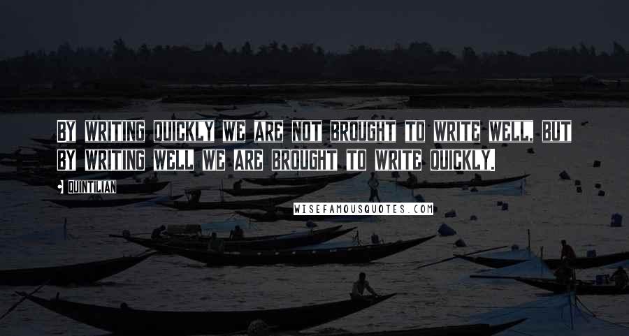 Quintilian Quotes: By writing quickly we are not brought to write well, but by writing well we are brought to write quickly.