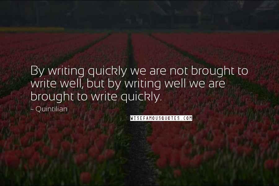 Quintilian Quotes: By writing quickly we are not brought to write well, but by writing well we are brought to write quickly.