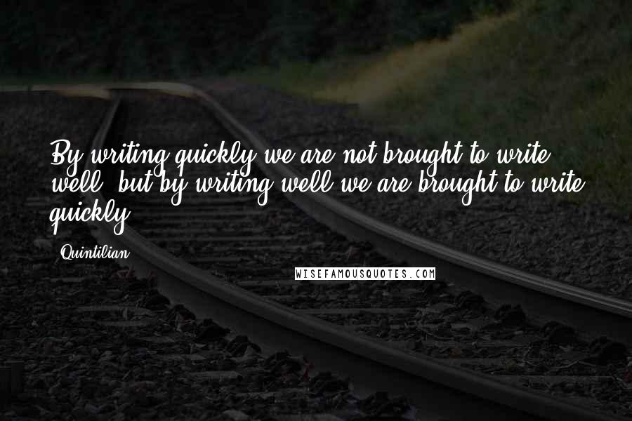 Quintilian Quotes: By writing quickly we are not brought to write well, but by writing well we are brought to write quickly.